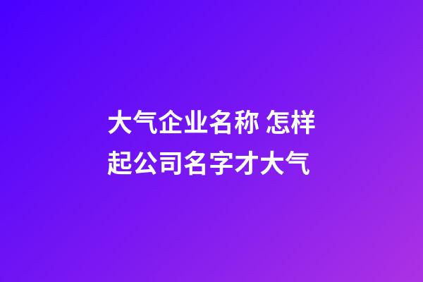 大气企业名称 怎样起公司名字才大气-第1张-公司起名-玄机派